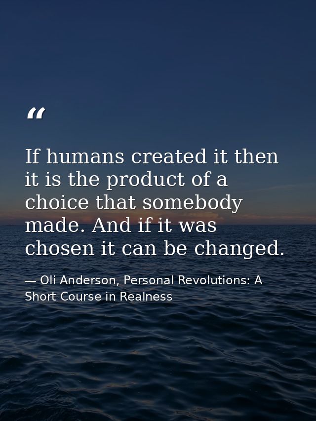 If humans created it then it is the product of a choice that somebody made. And if it was chosen it can be changed. — Oli Anderson, Personal Revolutions: A Short Course in Realness