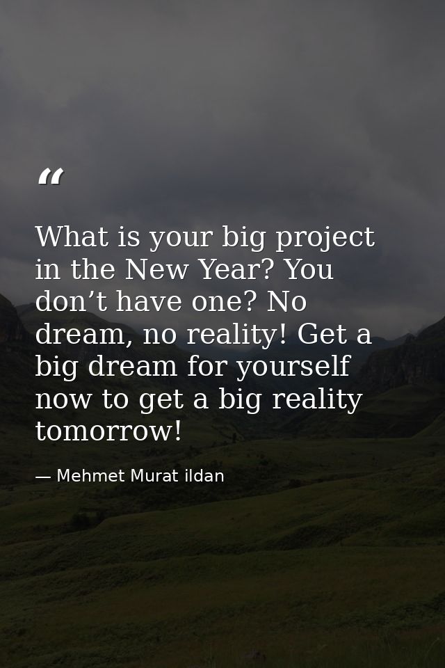 What is your big project in the New Year? You don’t have one? No dream, no reality! Get a big dream for yourself now to  — Mehmet Murat ildan