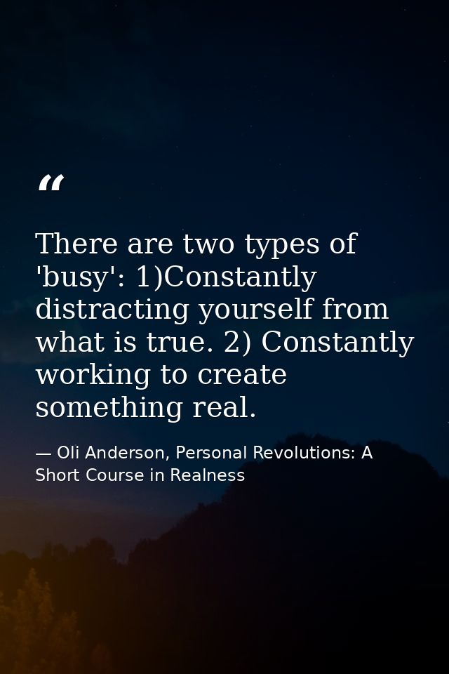 There are two types of 'busy': 1)Constantly distracting yourself from what is true. 2) Constantly working to create some — Oli Anderson, Personal Revolutions: A Short Course in Realness