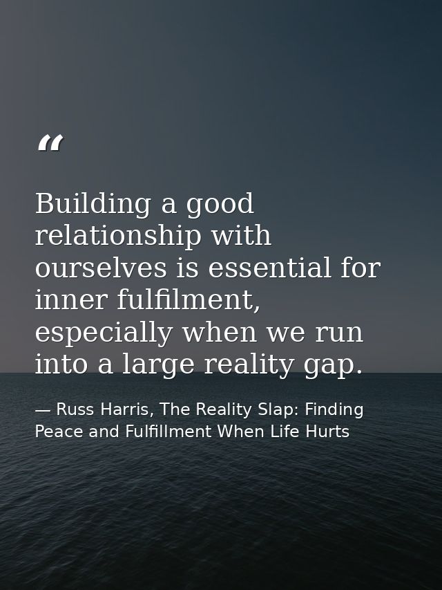Building a good relationship with ourselves is essential for inner fulfilment, especially when we run into a large reali — Russ Harris, The Reality Slap: Finding Peace and Fulfillment When Life Hurts