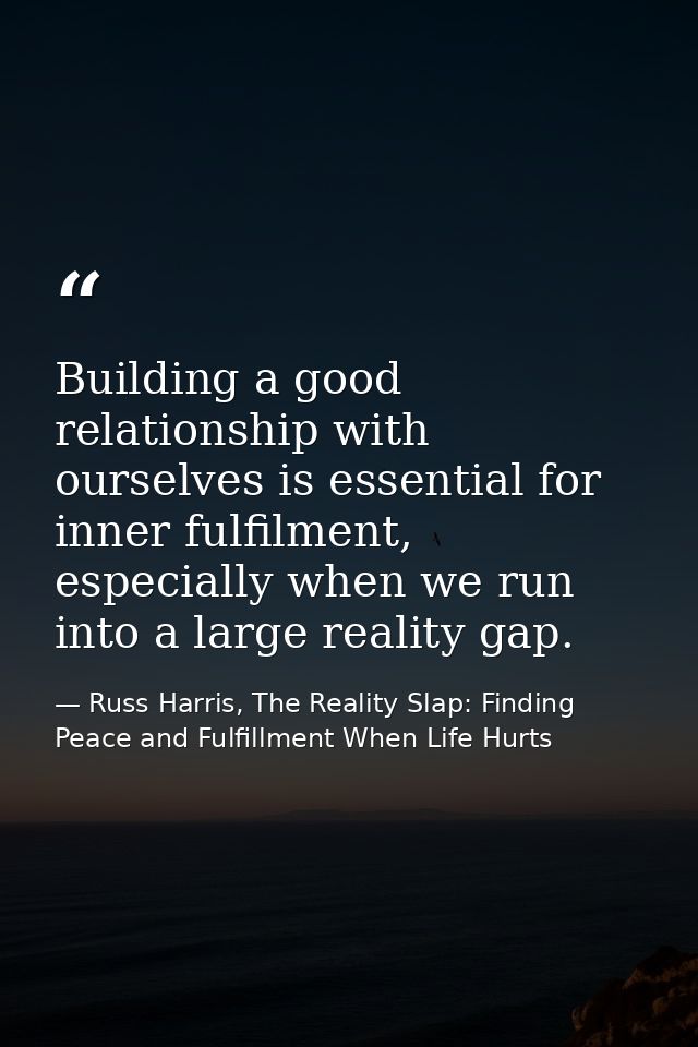 Building a good relationship with ourselves is essential for inner fulfilment, especially when we run into a large reali — Russ Harris, The Reality Slap: Finding Peace and Fulfillment When Life Hurts