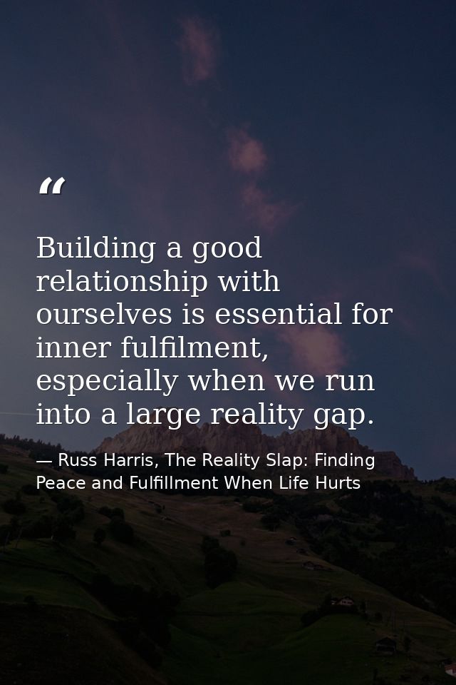 Building a good relationship with ourselves is essential for inner fulfilment, especially when we run into a large reali — Russ Harris, The Reality Slap: Finding Peace and Fulfillment When Life Hurts