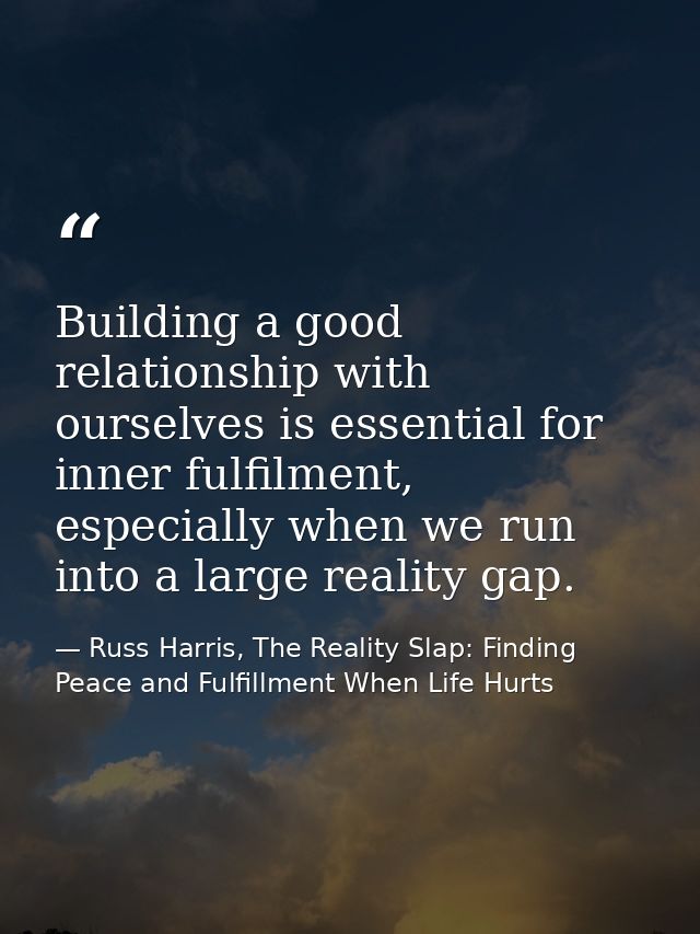 Building a good relationship with ourselves is essential for inner fulfilment, especially when we run into a large reali — Russ Harris, The Reality Slap: Finding Peace and Fulfillment When Life Hurts