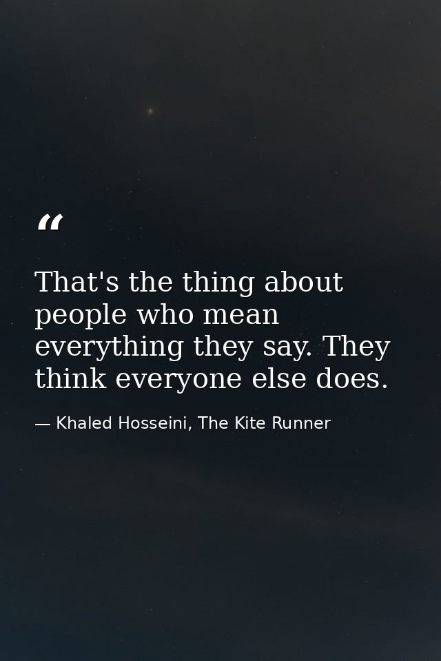 That's the thing about people who mean everything they say. They think everyone else does. — Khaled Hosseini, The Kite Runner