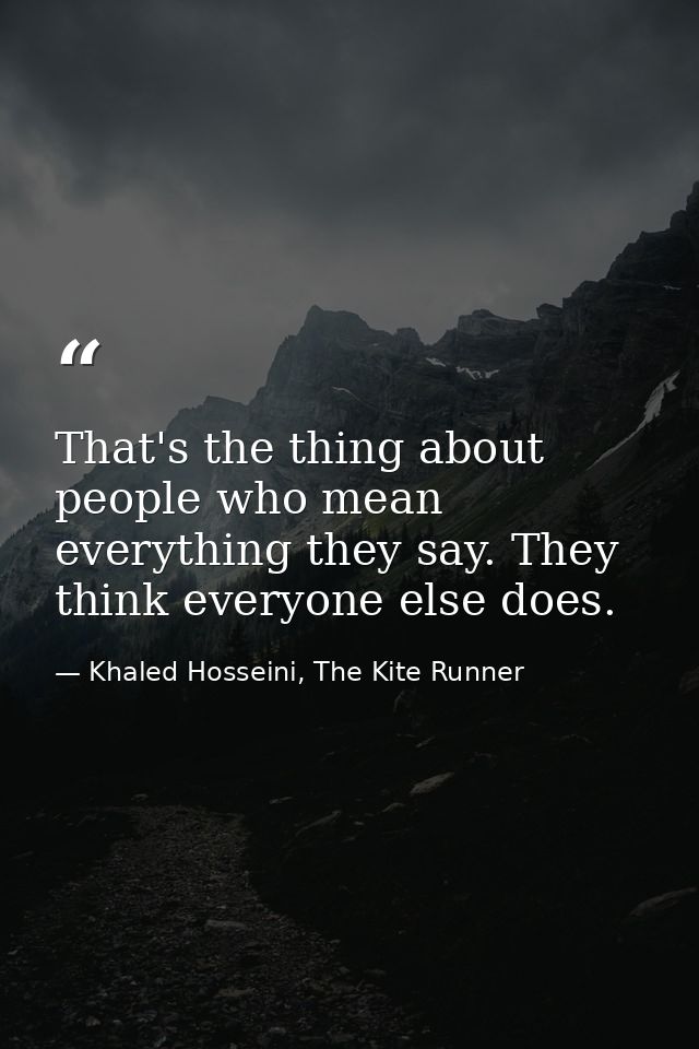 That's the thing about people who mean everything they say. They think everyone else does. — Khaled Hosseini, The Kite Runner