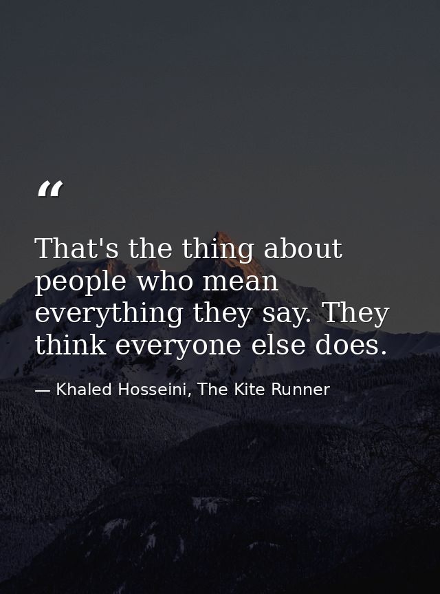 That's the thing about people who mean everything they say. They think everyone else does. — Khaled Hosseini, The Kite Runner