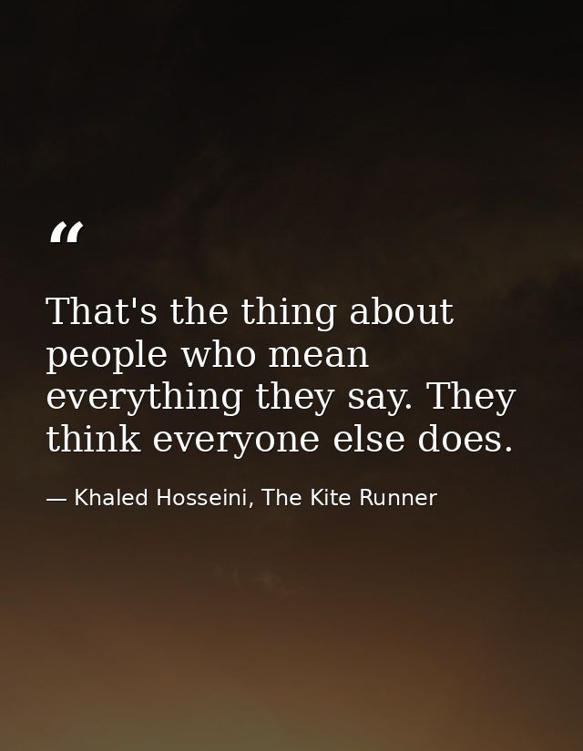 That's the thing about people who mean everything they say. They think everyone else does. — Khaled Hosseini, The Kite Runner