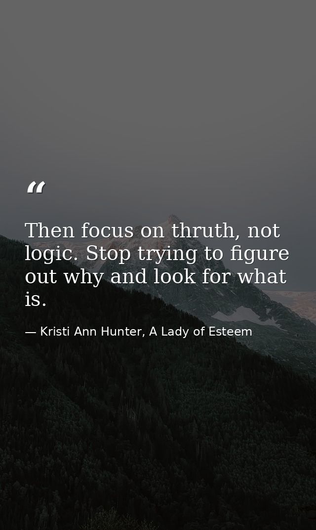 Then focus on thruth, not logic. Stop trying to figure out why and look for what is. — Kristi Ann Hunter, A Lady of Esteem
