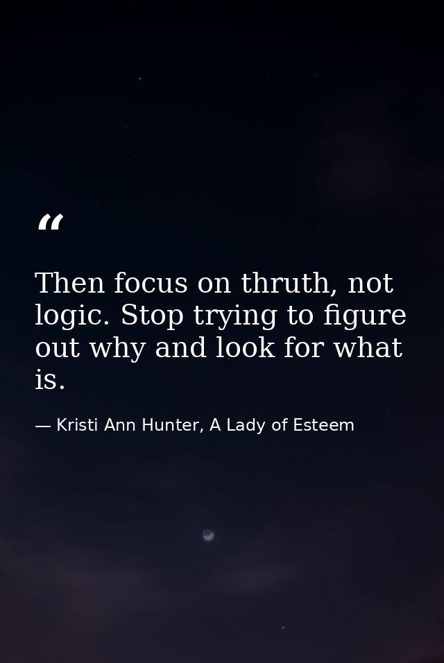 Then focus on thruth, not logic. Stop trying to figure out why and look for what is. — Kristi Ann Hunter, A Lady of Esteem