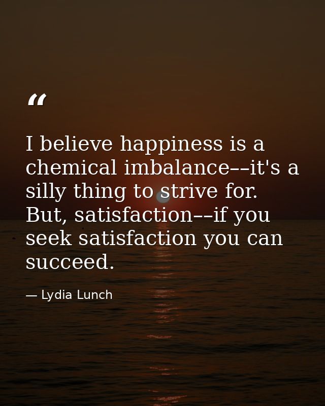 I believe happiness is a chemical imbalance––it's a silly thing to strive for. But, satisfaction––if you seek satisfacti — Lydia Lunch