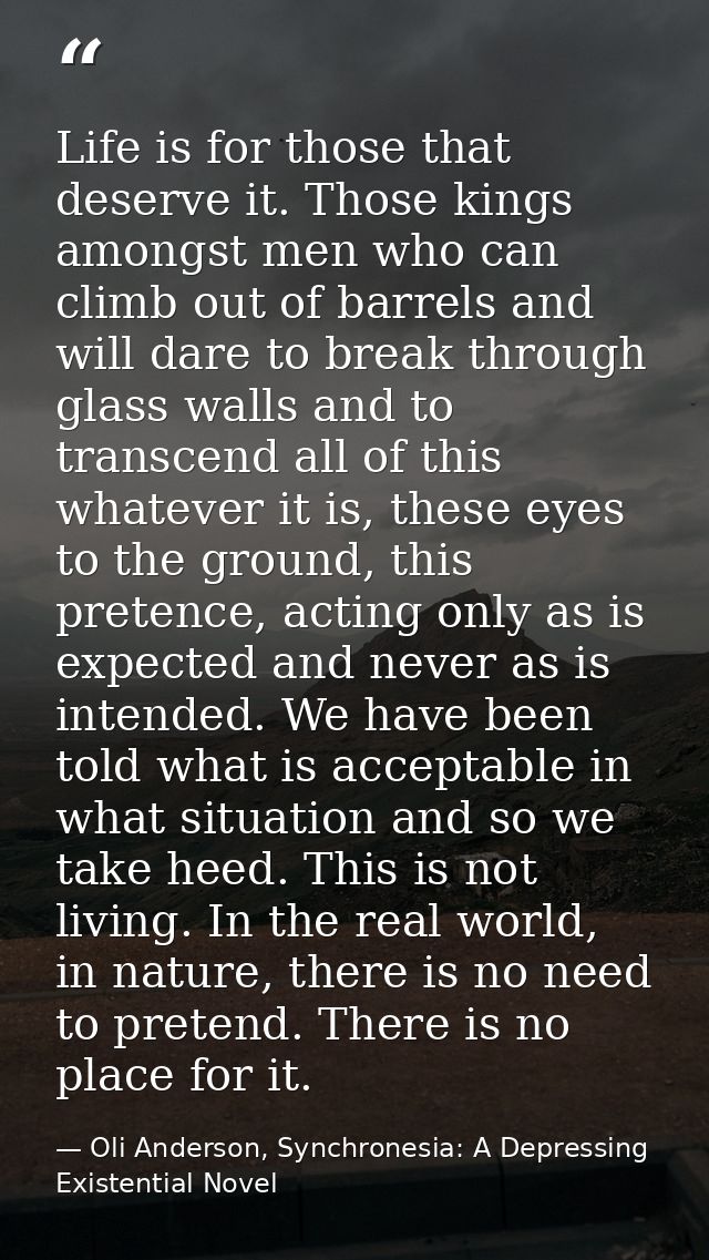 Life is for those that deserve it. Those kings amongst men who can climb out of barrels and will dare to break through g — Oli Anderson, Synchronesia: A Depressing Existential Novel