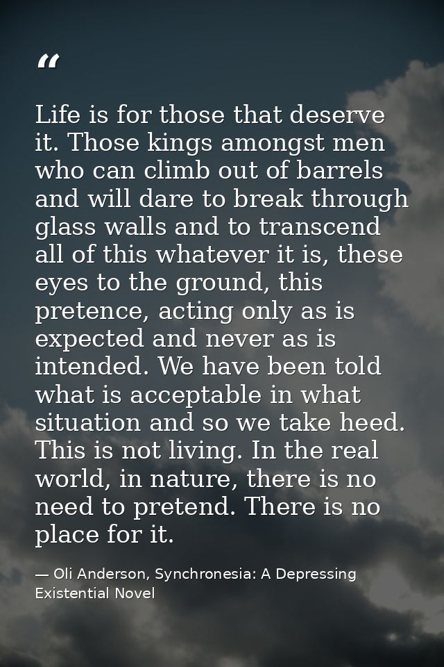 Life is for those that deserve it. Those kings amongst men who can climb out of barrels and will dare to break through g — Oli Anderson, Synchronesia: A Depressing Existential Novel