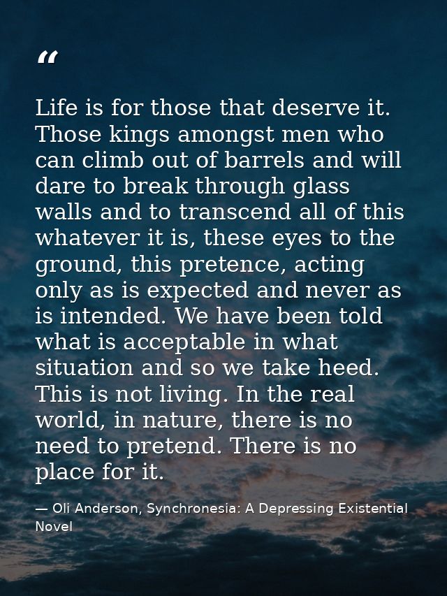 Life is for those that deserve it. Those kings amongst men who can climb out of barrels and will dare to break through g — Oli Anderson, Synchronesia: A Depressing Existential Novel