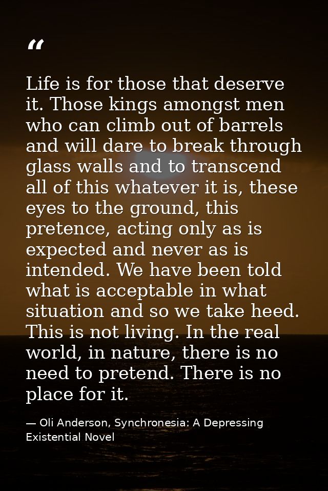 Life is for those that deserve it. Those kings amongst men who can climb out of barrels and will dare to break through g — Oli Anderson, Synchronesia: A Depressing Existential Novel