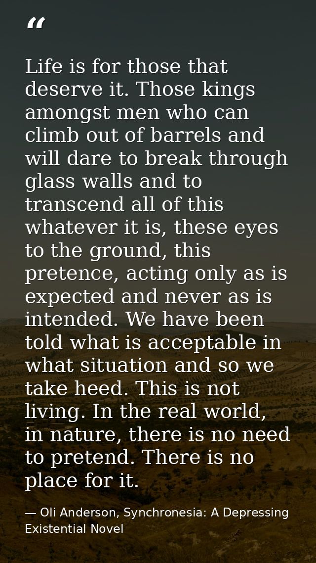 Life is for those that deserve it. Those kings amongst men who can climb out of barrels and will dare to break through g — Oli Anderson, Synchronesia: A Depressing Existential Novel