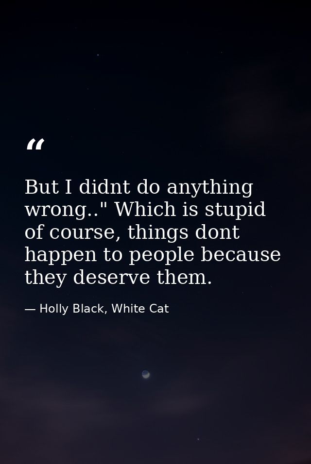 But I didnt do anything wrong.." Which is stupid of course, things dont happen to people because they deserve them. — Holly Black, White Cat