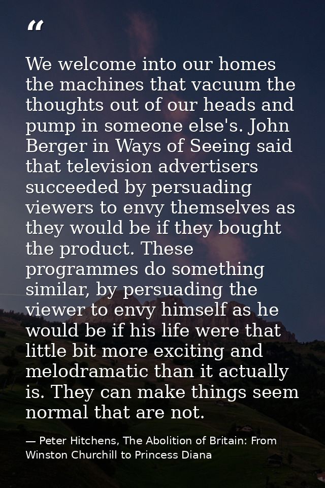 We welcome into our homes the machines that vacuum the thoughts out of our heads and pump in someone else's. John Berger — Peter Hitchens, The Abolition of Britain: From Winston Churchill to Princess Diana