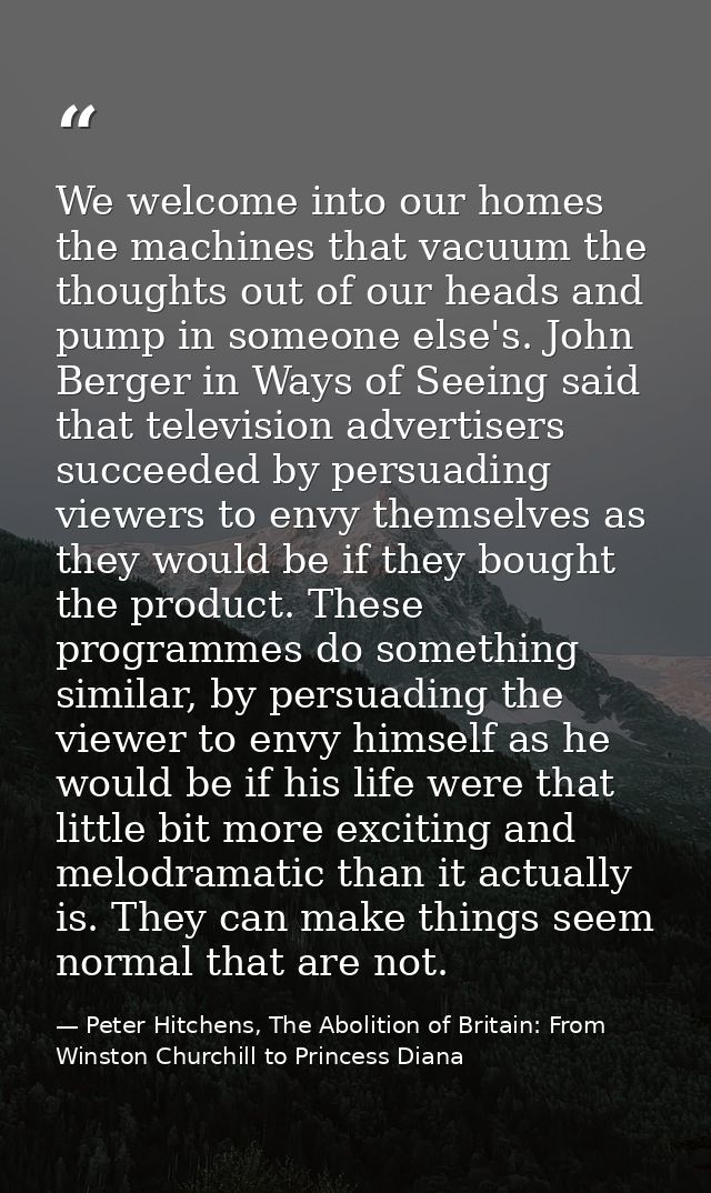 We welcome into our homes the machines that vacuum the thoughts out of our heads and pump in someone else's. John Berger — Peter Hitchens, The Abolition of Britain: From Winston Churchill to Princess Diana