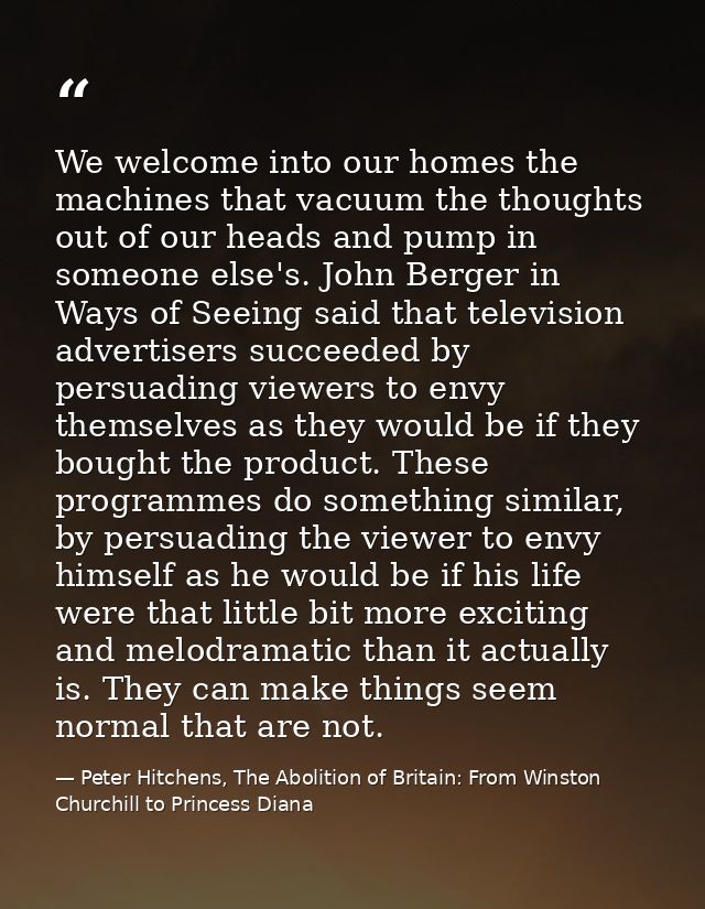 We welcome into our homes the machines that vacuum the thoughts out of our heads and pump in someone else's. John Berger — Peter Hitchens, The Abolition of Britain: From Winston Churchill to Princess Diana