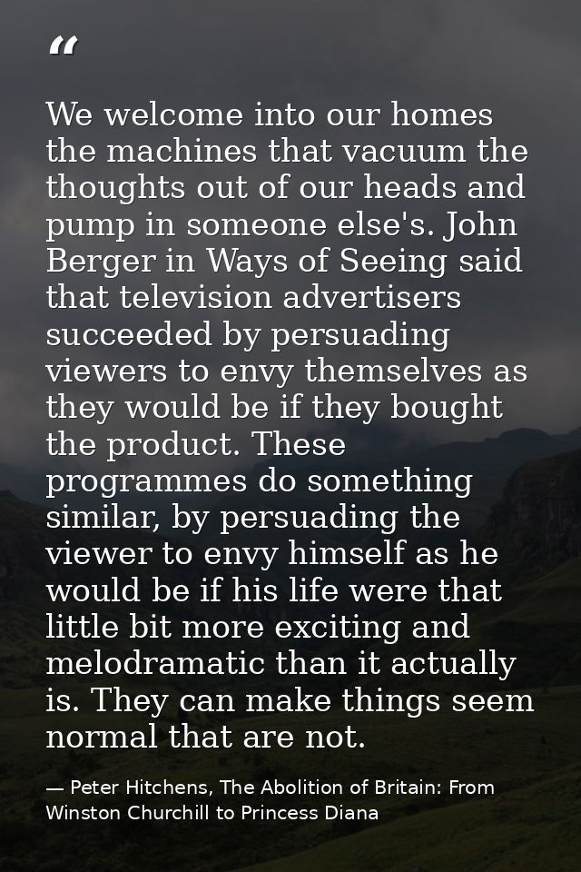 We welcome into our homes the machines that vacuum the thoughts out of our heads and pump in someone else's. John Berger — Peter Hitchens, The Abolition of Britain: From Winston Churchill to Princess Diana