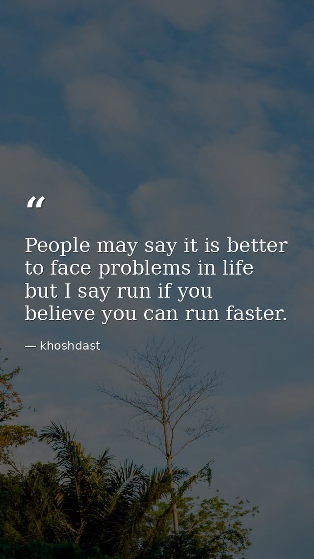 People may say it is better to face problems in life but I say run if you believe you can run faster. — khoshdast