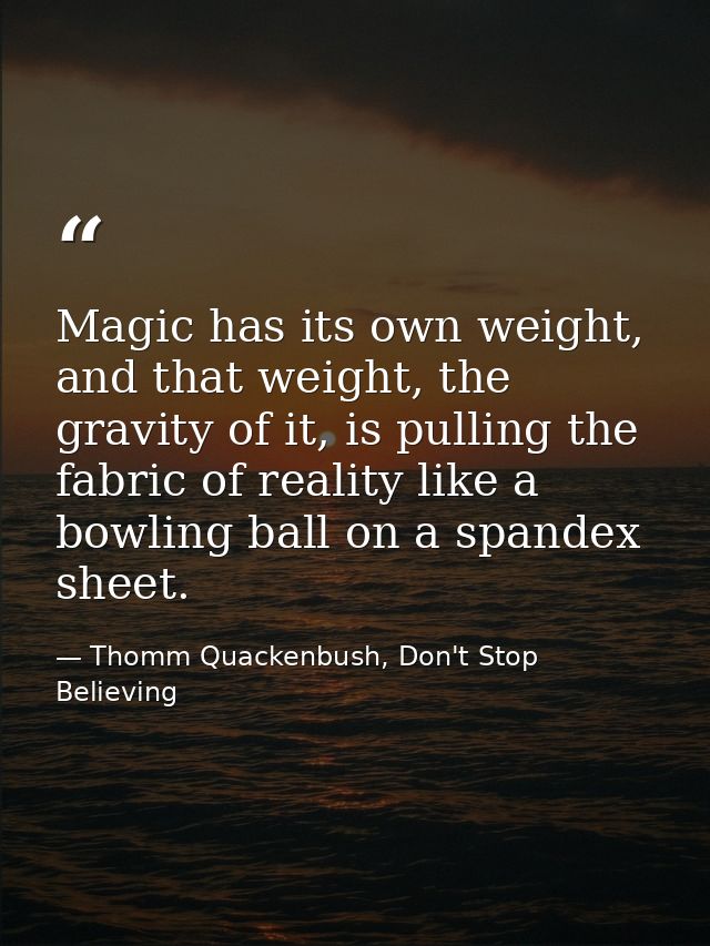 Magic has its own weight, and that weight, the gravity of it, is pulling the fabric of reality like a bowling ball on a  — Thomm Quackenbush, Don't Stop Believing