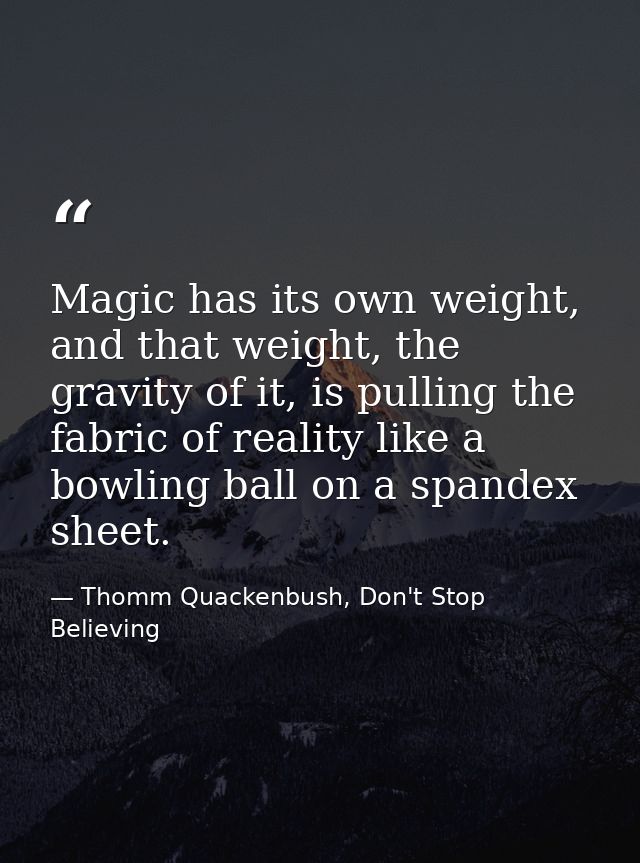 Magic has its own weight, and that weight, the gravity of it, is pulling the fabric of reality like a bowling ball on a  — Thomm Quackenbush, Don't Stop Believing