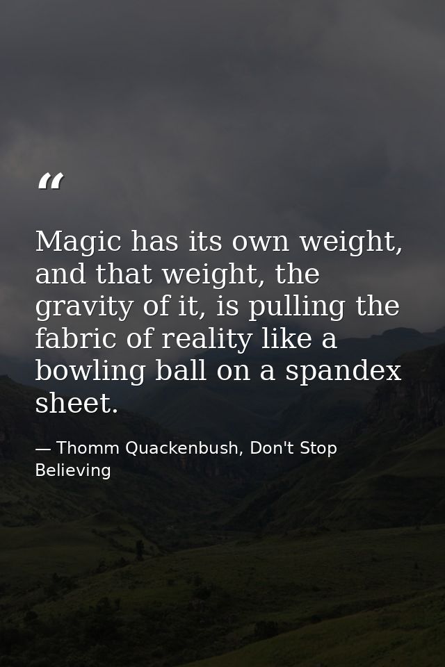 Magic has its own weight, and that weight, the gravity of it, is pulling the fabric of reality like a bowling ball on a  — Thomm Quackenbush, Don't Stop Believing