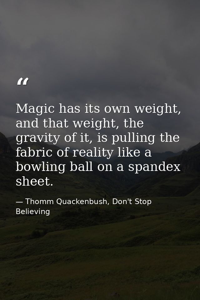 Magic has its own weight, and that weight, the gravity of it, is pulling the fabric of reality like a bowling ball on a  — Thomm Quackenbush, Don't Stop Believing