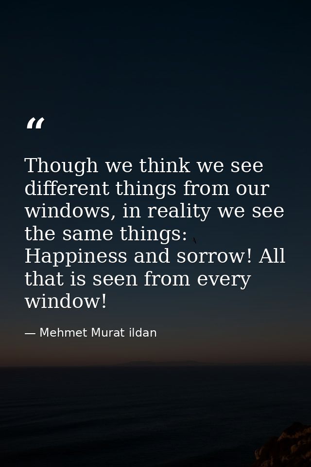Though we think we see different things from our windows, in reality we see the same things: Happiness and sorrow! All t — Mehmet Murat ildan