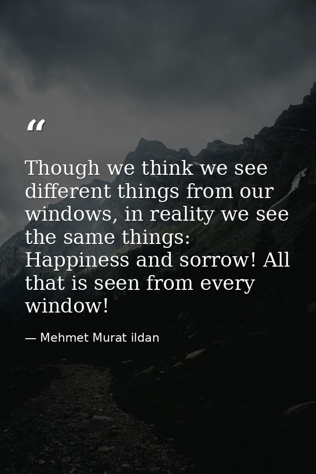 Though we think we see different things from our windows, in reality we see the same things: Happiness and sorrow! All t — Mehmet Murat ildan
