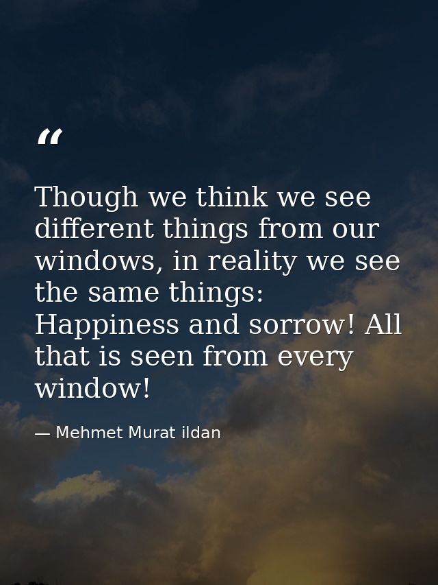 Though we think we see different things from our windows, in reality we see the same things: Happiness and sorrow! All t — Mehmet Murat ildan