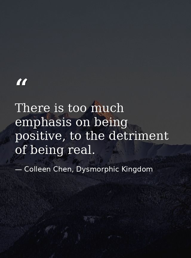 There is too much emphasis on being positive, to the detriment of being real. — Colleen Chen, Dysmorphic Kingdom