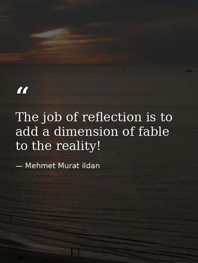 The job of reflection is to add a dimension of fable to the reality! — Mehmet Murat ildan