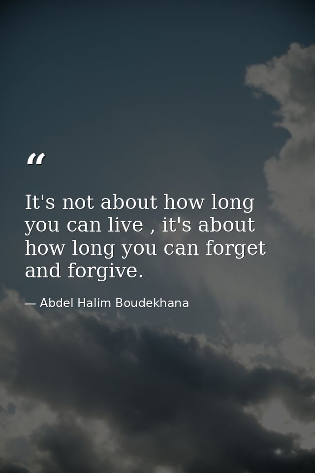 It's not about how long you can live , it's about how long you can forget and forgive. — Abdel Halim Boudekhana