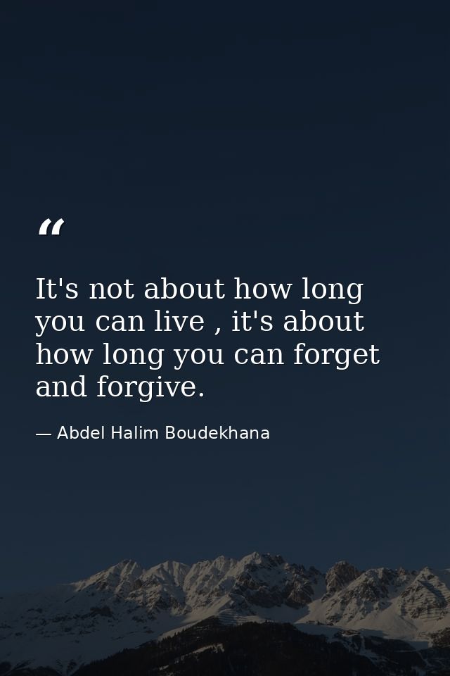 It's not about how long you can live , it's about how long you can forget and forgive. — Abdel Halim Boudekhana