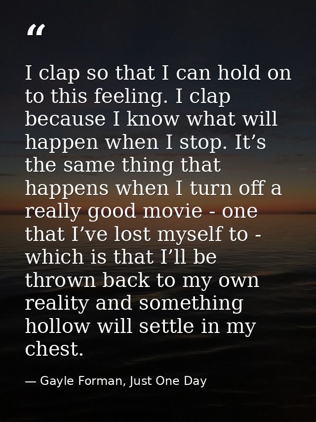 I clap so that I can hold on to this feeling. I clap because I know what will happen when I stop. It’s the same thing th — Gayle Forman, Just One Day