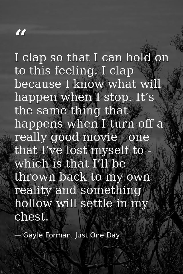I clap so that I can hold on to this feeling. I clap because I know what will happen when I stop. It’s the same thing th — Gayle Forman, Just One Day