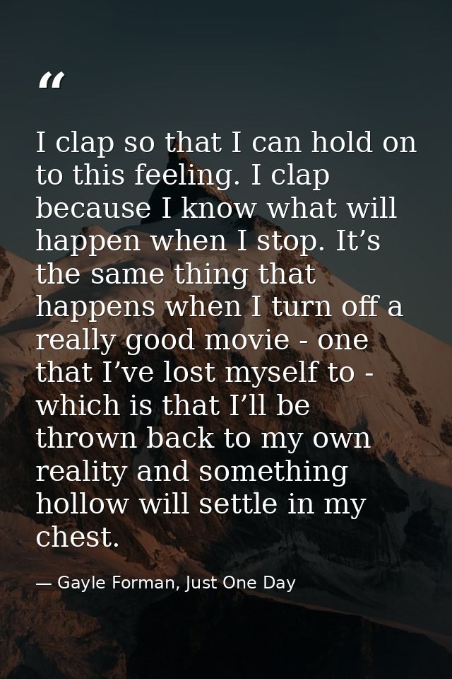 I clap so that I can hold on to this feeling. I clap because I know what will happen when I stop. It’s the same thing th — Gayle Forman, Just One Day