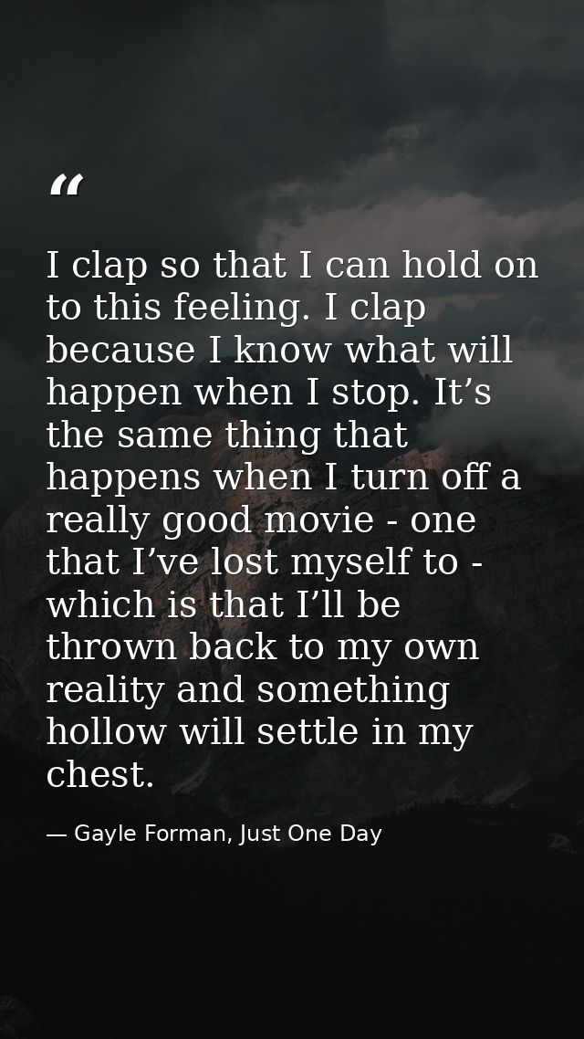 I clap so that I can hold on to this feeling. I clap because I know what will happen when I stop. It’s the same thing th — Gayle Forman, Just One Day