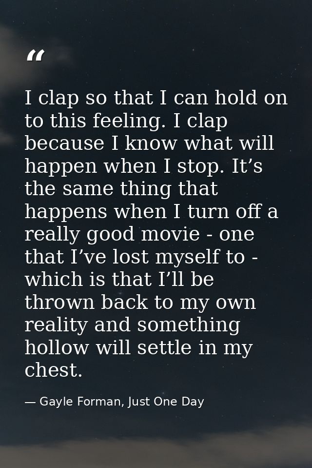 I clap so that I can hold on to this feeling. I clap because I know what will happen when I stop. It’s the same thing th — Gayle Forman, Just One Day