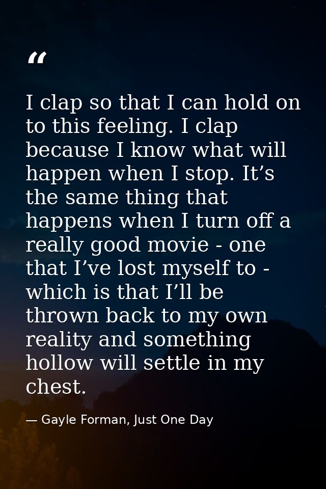 I clap so that I can hold on to this feeling. I clap because I know what will happen when I stop. It’s the same thing th — Gayle Forman, Just One Day