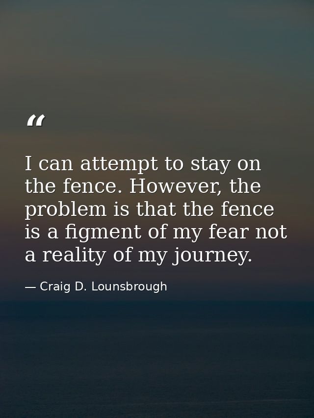I can attempt to stay on the fence. However, the problem is that the fence is a figment of my fear not a reality of my j — Craig D. Lounsbrough