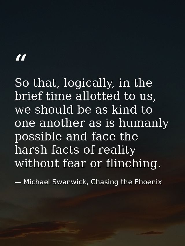 So that, logically, in the brief time allotted to us, we should be as kind to one another as is humanly possible and fac — Michael Swanwick, Chasing the Phoenix