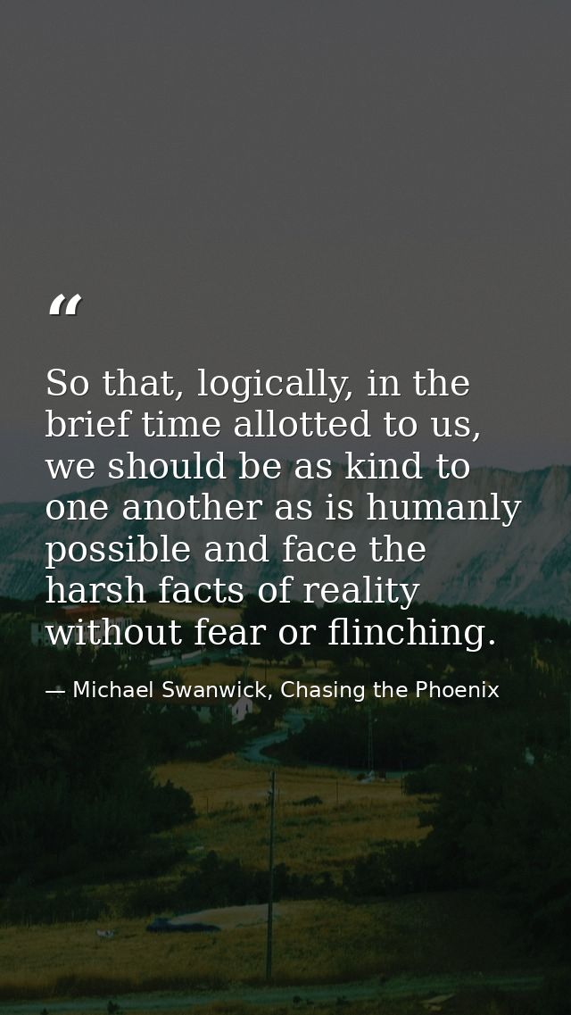 So that, logically, in the brief time allotted to us, we should be as kind to one another as is humanly possible and fac — Michael Swanwick, Chasing the Phoenix