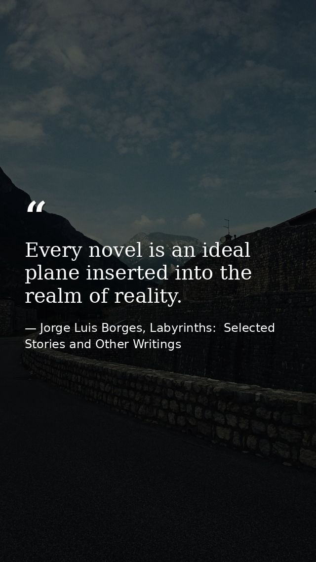 Every novel is an ideal plane inserted into the realm of reality. — Jorge Luis Borges, Labyrinths:  Selected Stories and Other Writings