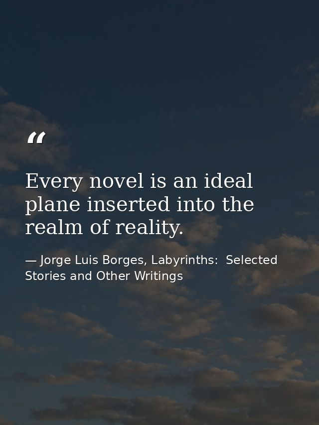 Every novel is an ideal plane inserted into the realm of reality. — Jorge Luis Borges, Labyrinths:  Selected Stories and Other Writings