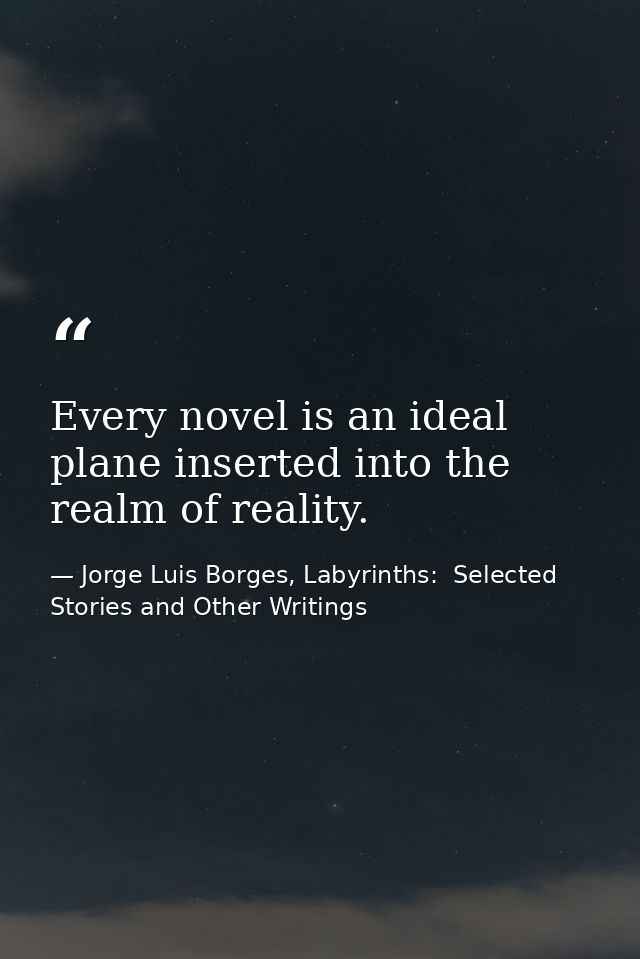 Every novel is an ideal plane inserted into the realm of reality. — Jorge Luis Borges, Labyrinths:  Selected Stories and Other Writings
