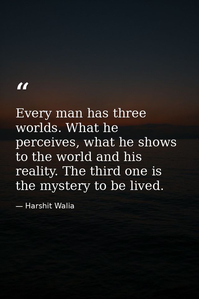 Every man has three worlds. What he perceives, what he shows to the world and his reality. The third one is the mystery  — Harshit Walia