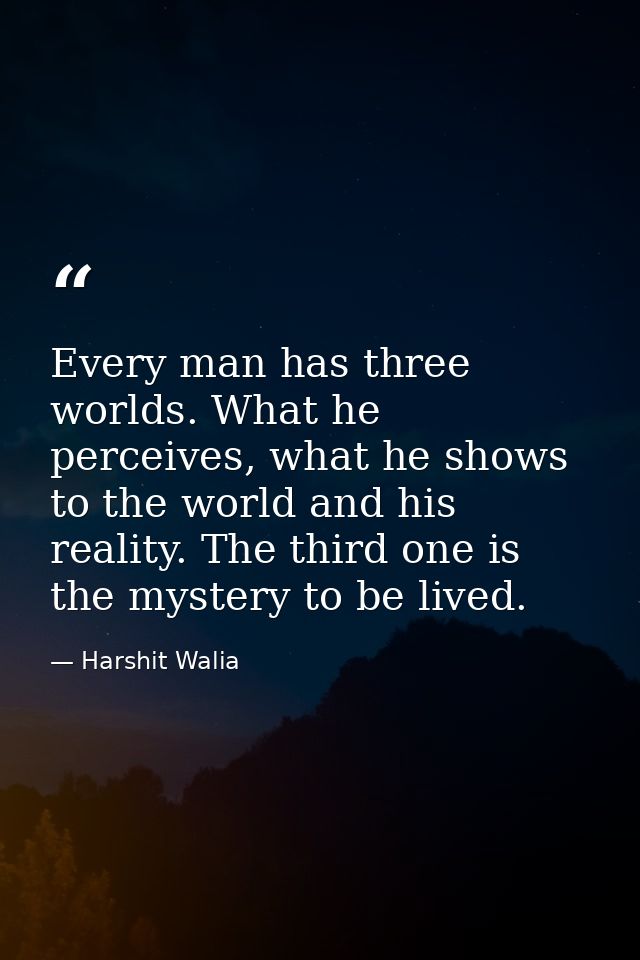 Every man has three worlds. What he perceives, what he shows to the world and his reality. The third one is the mystery  — Harshit Walia